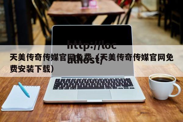 天美传奇传媒官网免费(天美传奇传媒官网免费安装下载)